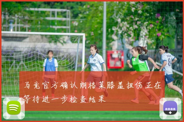 马竞官方确认朗格莱膝盖扭伤正在等待进一步检查结果