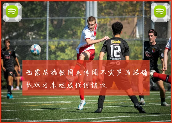 西蒙尼执教国米传闻不实罗马诺确认双方未达成任何协议