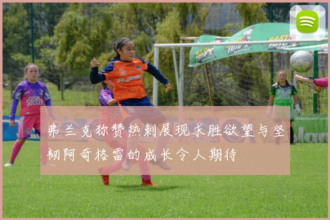 弗兰克称赞热刺展现求胜欲望与坚韧阿奇格雷的成长令人期待