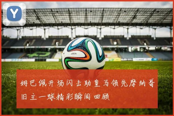 姆巴佩开场闪击助皇马领先摩纳哥旧主一球精彩瞬间回顾