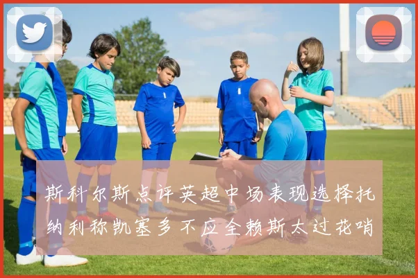 斯科尔斯点评英超中场表现选择托纳利称凯塞多不应全赖斯太过花哨