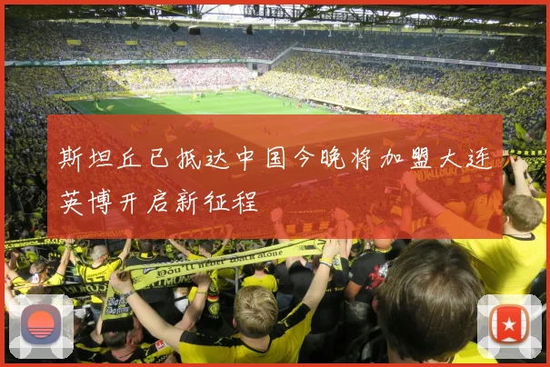 斯坦丘已抵达中国今晚将加盟大连英博开启新征程