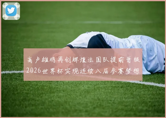 高卢雄鸡再创辉煌法国队提前晋级2026世界杯实现连续八届参赛梦想