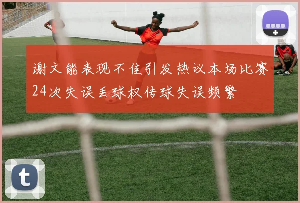 谢文能表现不佳引发热议本场比赛24次失误丢球权传球失误频繁