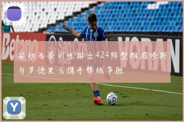 安切洛蒂训练排出424阵型维尼修斯与罗德里戈携手锋线争胜