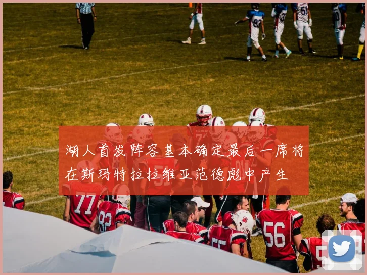 湖人首发阵容基本确定最后一席将在斯玛特拉拉维亚范德彪中产生