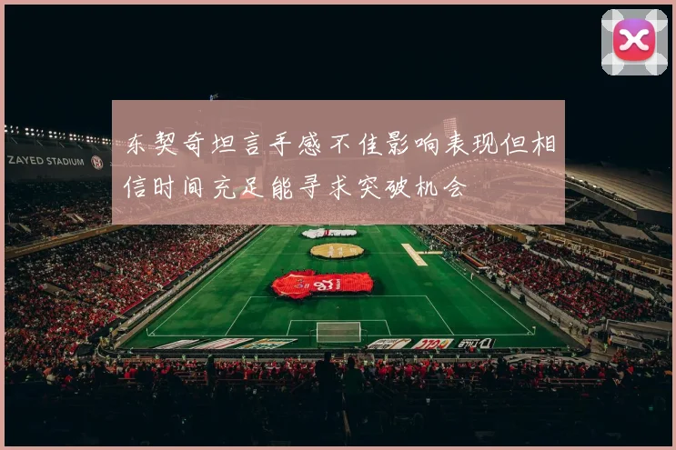 东契奇坦言手感不佳影响表现但相信时间充足能寻求突破机会
