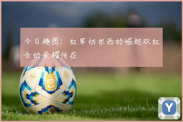 今日趣图：红军切尔西的崛起双红会的荣耀何在