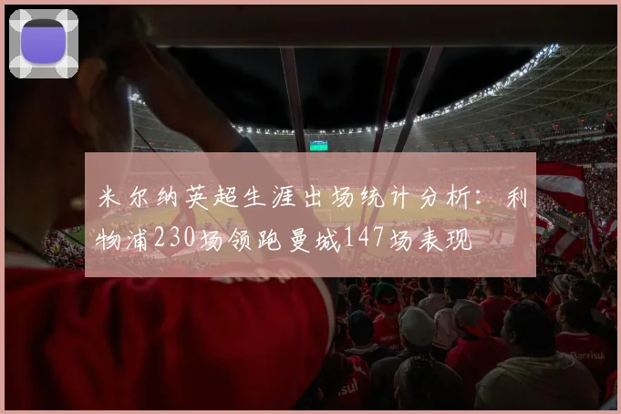 米尔纳英超生涯出场统计分析：利物浦230场领跑曼城147场表现