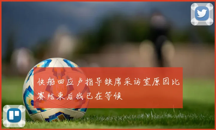 快船回应卢指导缺席采访室原因比赛结束后我已在等候