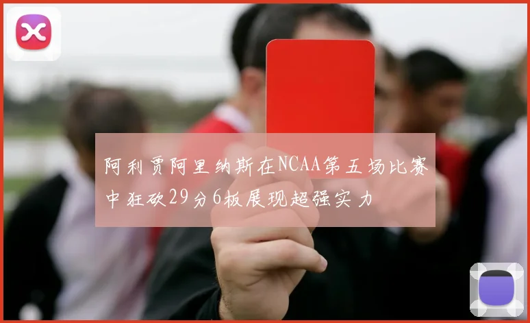 阿利贾阿里纳斯在NCAA第五场比赛中狂砍29分6板展现超强实力