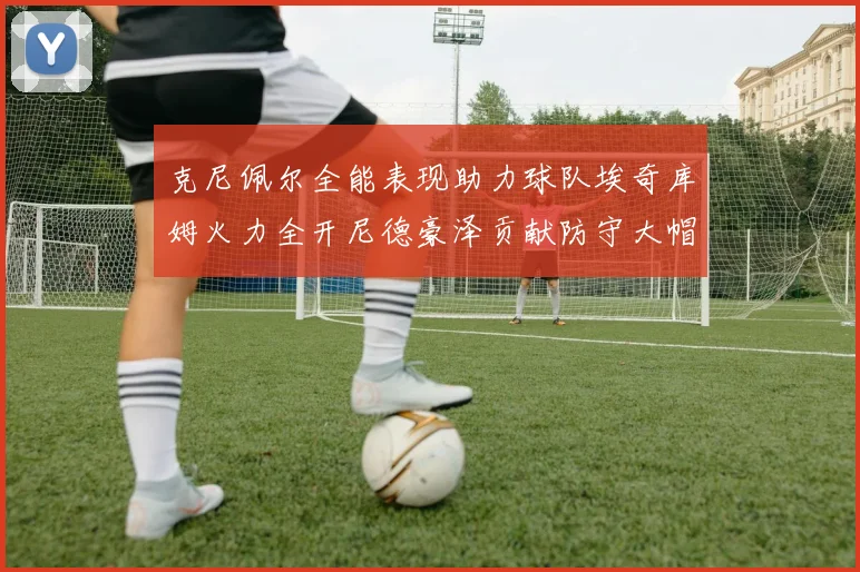 克尼佩尔全能表现助力球队埃奇库姆火力全开尼德豪泽贡献防守大帽
