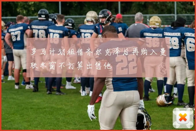 罗马计划租借齐尔克泽后再购入曼联冬窗不打算出售他