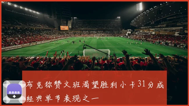 布克称赞文班渴望胜利小卡31分成经典单节表现之一