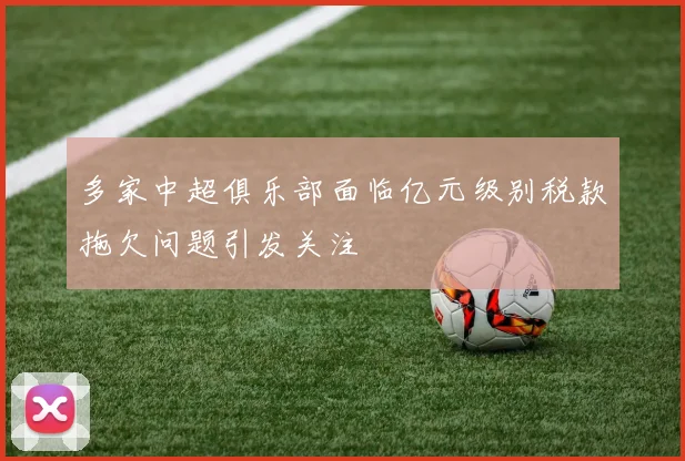 多家中超俱乐部面临亿元级别税款拖欠问题引发关注