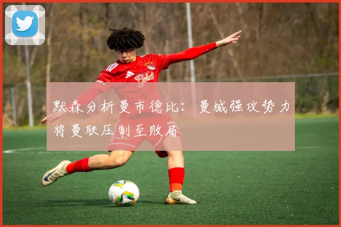 默森分析曼市德比：曼城强攻势力将曼联压制至败局