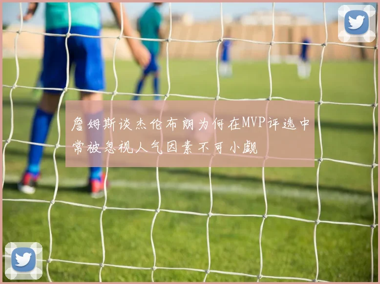 詹姆斯谈杰伦布朗为何在MVP评选中常被忽视人气因素不可小觑