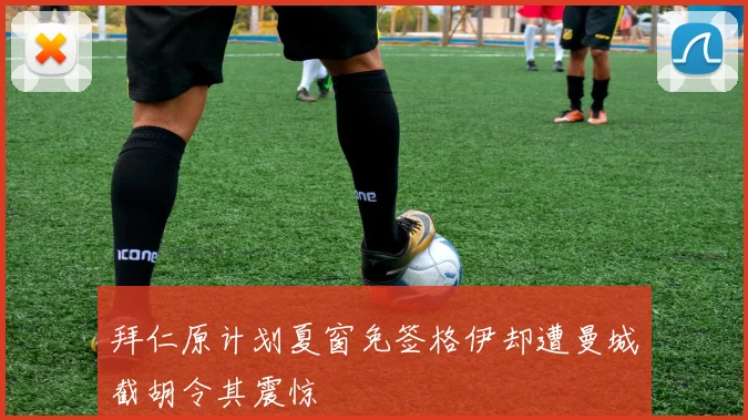 拜仁原计划夏窗免签格伊却遭曼城截胡令其震惊