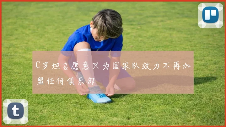 C罗坦言愿意只为国家队效力不再加盟任何俱乐部