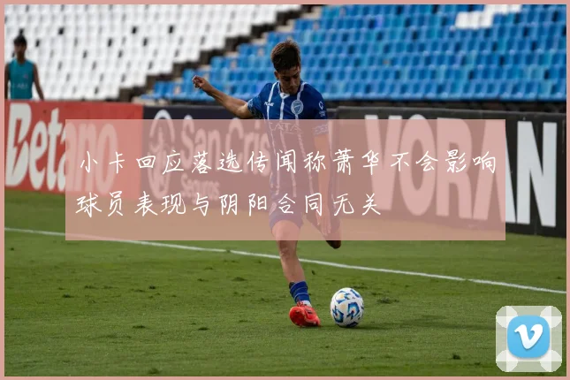 小卡回应落选传闻称萧华不会影响球员表现与阴阳合同无关