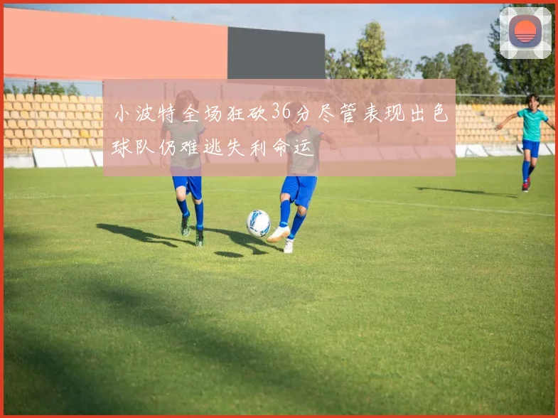 小波特全场狂砍36分尽管表现出色球队仍难逃失利命运
