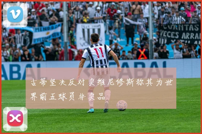 古蒂坚决反对卖维尼修斯称其为世界前五球员非卖品