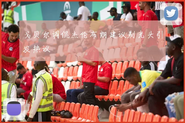戈贝尔调侃杰伦布朗建议剃光头引发热议