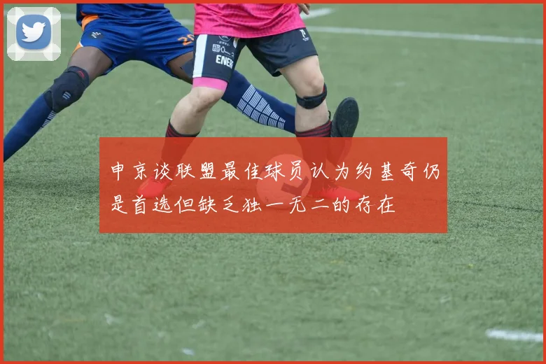 申京谈联盟最佳球员认为约基奇仍是首选但缺乏独一无二的存在