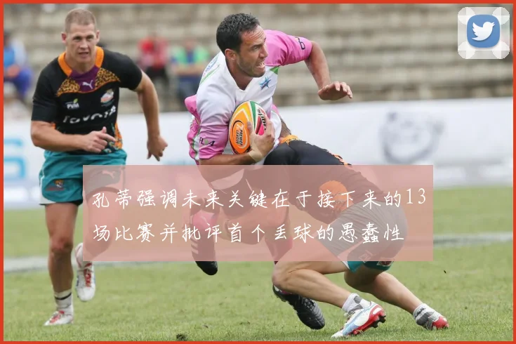 孔蒂强调未来关键在于接下来的13场比赛并批评首个丢球的愚蠢性