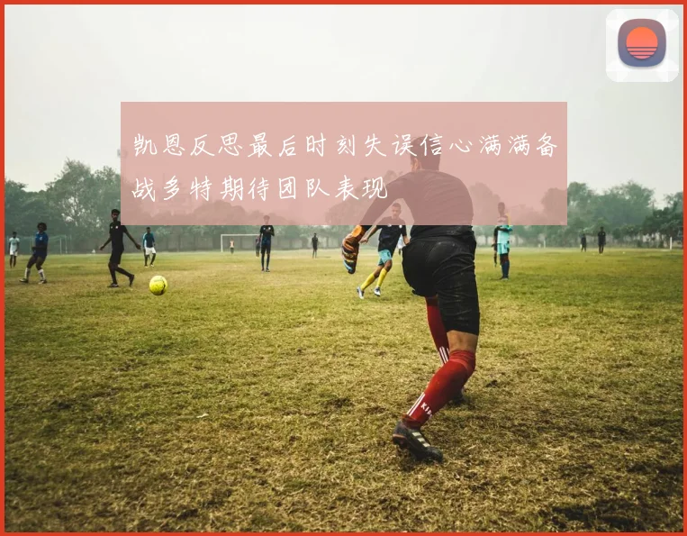 凯恩反思最后时刻失误信心满满备战多特期待团队表现