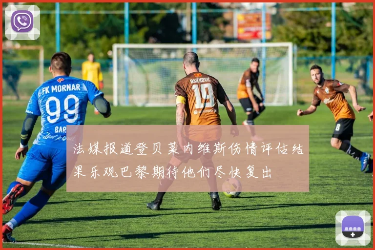 法媒报道登贝莱内维斯伤情评估结果乐观巴黎期待他们尽快复出