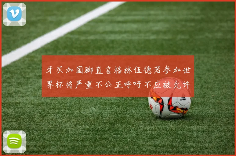 牙买加国脚直言格林伍德若参加世界杯将严重不公正呼吁不应被允许