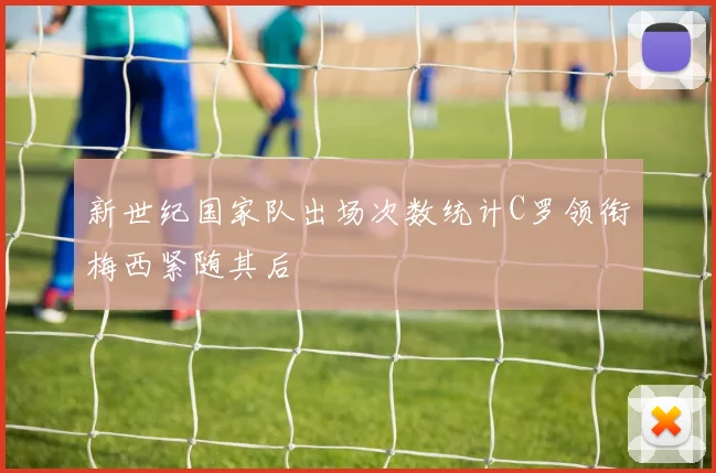 新世纪国家队出场次数统计C罗领衔梅西紧随其后