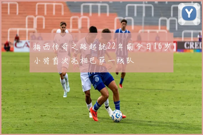 梅西传奇之路起航22年前今日16岁小将首次亮相巴萨一线队