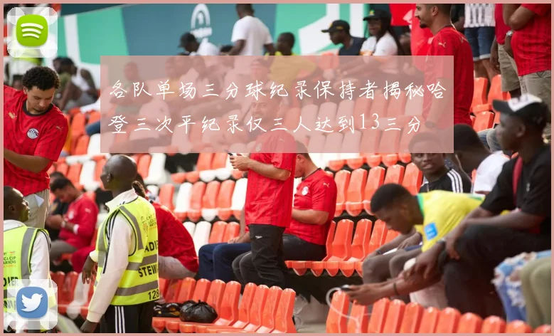 各队单场三分球纪录保持者揭秘哈登三次平纪录仅三人达到13三分