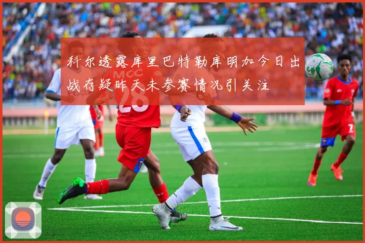 科尔透露库里巴特勒库明加今日出战存疑昨天未参赛情况引关注